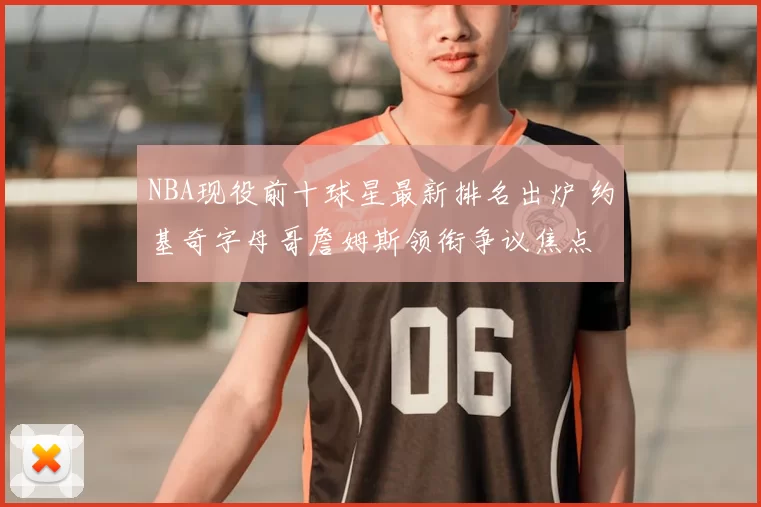 NBA现役前十球星最新排名出炉 约基奇字母哥詹姆斯领衔争议焦点