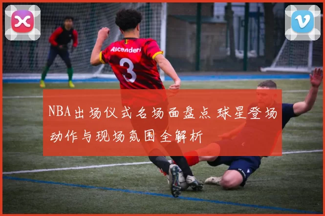 NBA出场仪式名场面盘点 球星登场动作与现场氛围全解析