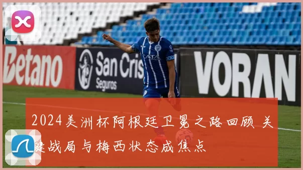 2024美洲杯阿根廷卫冕之路回顾 关键战局与梅西状态成焦点