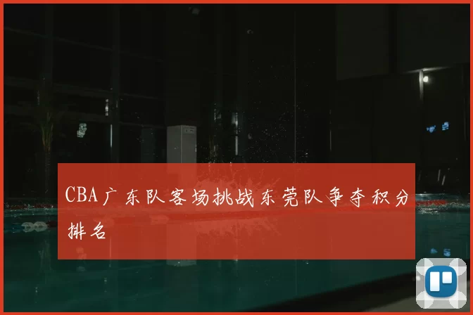 CBA广东队客场挑战东莞队争夺积分排名