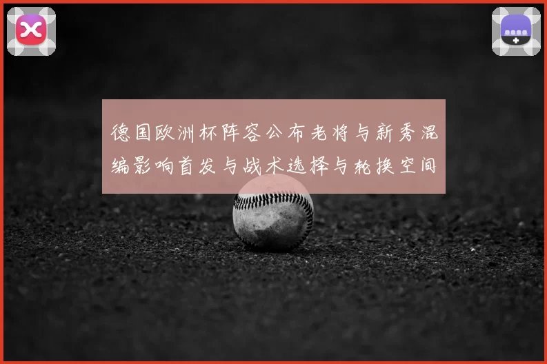德国欧洲杯阵容公布老将与新秀混编影响首发与战术选择与轮换空间