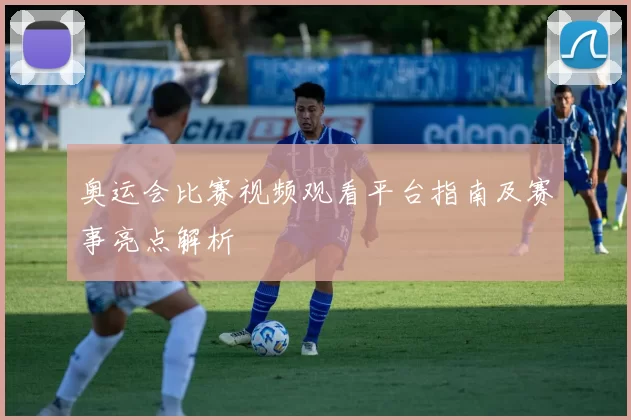 奥运会比赛视频观看平台指南及赛事亮点解析