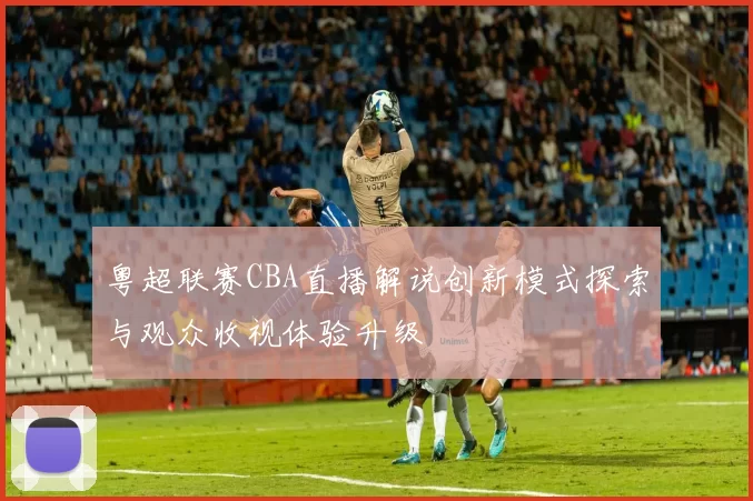 粤超联赛CBA直播解说创新模式探索与观众收视体验升级