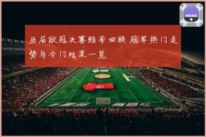 历届欧冠决赛赔率回顾 冠军热门走势与冷门结果一览