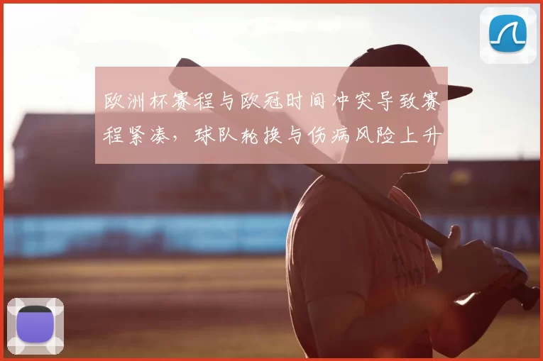 欧洲杯赛程与欧冠时间冲突导致赛程紧凑，球队轮换与伤病风险上升