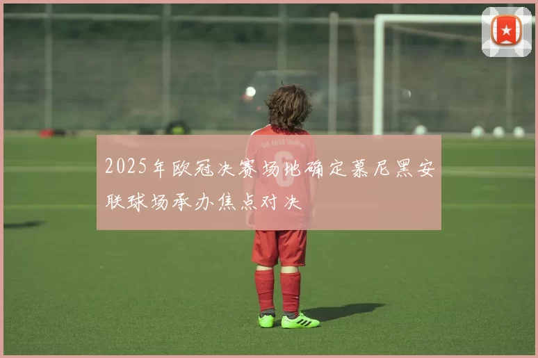 2025年欧冠决赛场地确定慕尼黑安联球场承办焦点对决