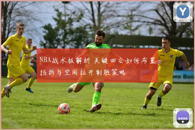 NBA战术板解析 关键回合如何布置挡拆与空间拉开制胜策略