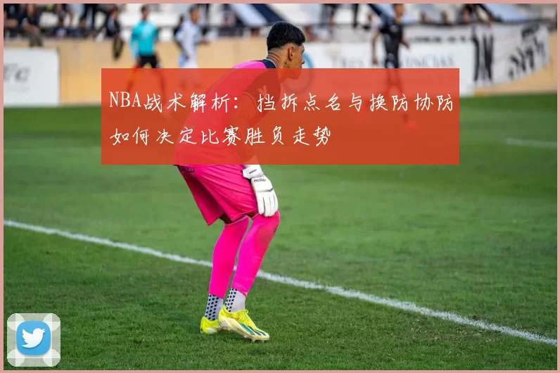 NBA战术解析:挡拆点名与换防协防如何决定比赛胜负走势
