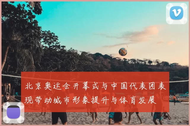 北京奥运会开幕式与中国代表团表现带动城市形象提升与体育发展