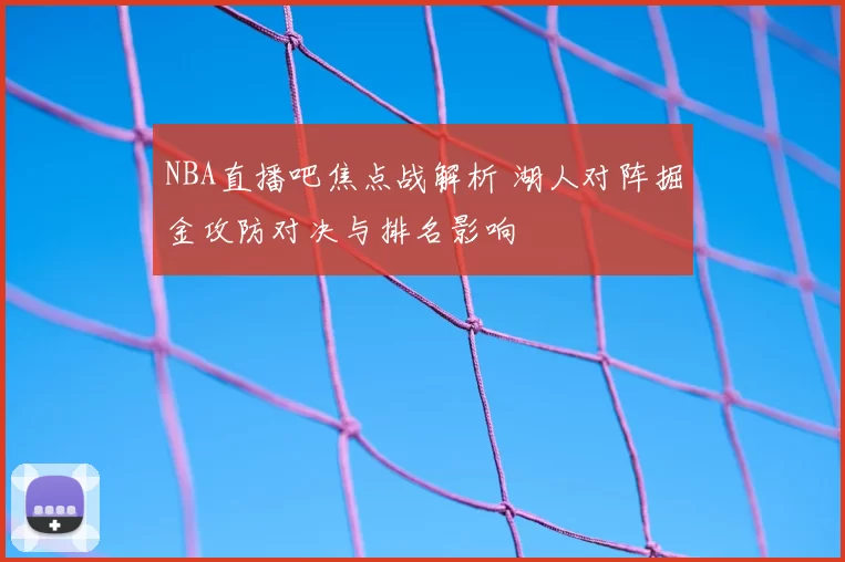 NBA直播吧焦点战解析 湖人对阵掘金攻防对决与排名影响