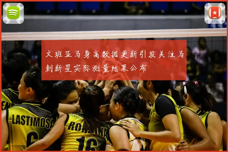 文班亚马身高数据更新引发关注马刺新星实际测量结果公布
