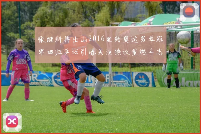 张继科再出山2016里约奥运男单冠军回归乒坛引爆关注热议重燃斗志