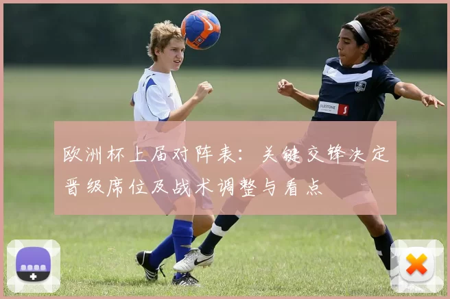 欧洲杯上届对阵表：关键交锋决定晋级席位及战术调整与看点