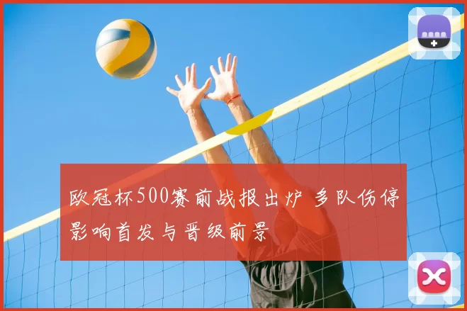 欧冠杯500赛前战报出炉 多队伤停影响首发与晋级前景