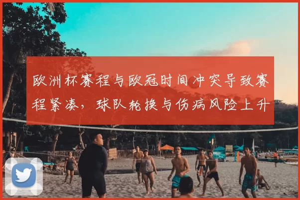 欧洲杯赛程与欧冠时间冲突导致赛程紧凑，球队轮换与伤病风险上升