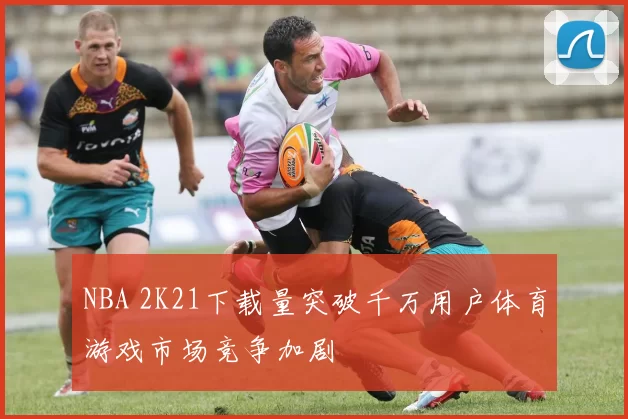 NBA 2K21下载量突破千万用户体育游戏市场竞争加剧