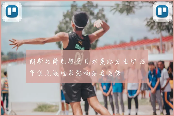 朗斯对阵巴黎圣日尔曼比分出炉 法甲焦点战结果影响排名走势