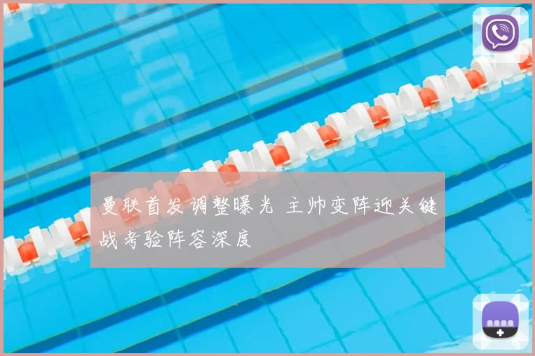 曼联首发调整曝光 主帅变阵迎关键战考验阵容深度