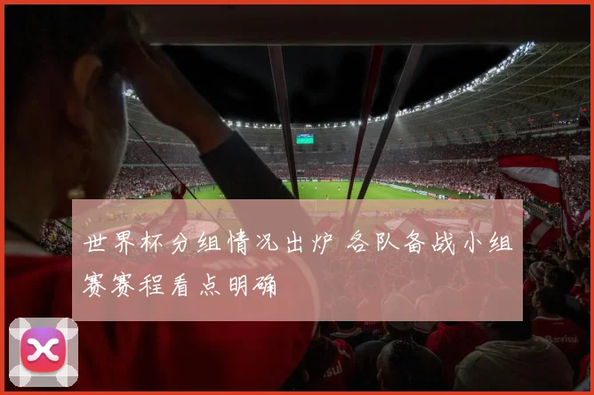 世界杯分组情况出炉 各队备战小组赛赛程看点明确