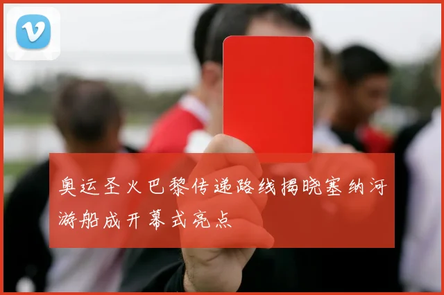 奥运圣火巴黎传递路线揭晓塞纳河游船成开幕式亮点