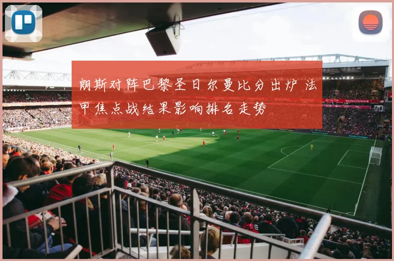 朗斯对阵巴黎圣日尔曼比分出炉 法甲焦点战结果影响排名走势