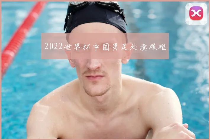 2022世界杯中国男足处境艰难