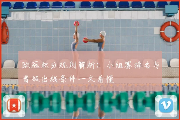 欧冠积分规则解析:小组赛排名与晋级出线条件一文看懂