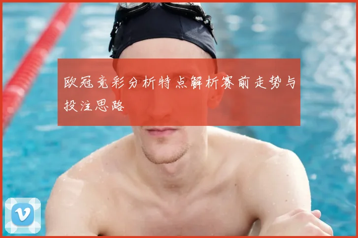 欧冠竞彩分析特点解析赛前走势与投注思路