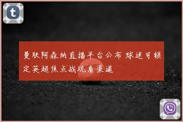 曼联阿森纳直播平台公布 球迷可锁定英超焦点战观看渠道