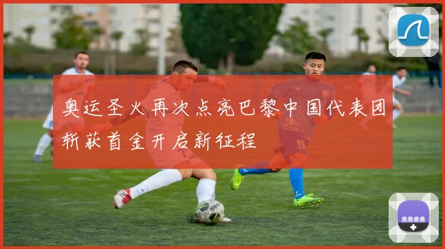 奥运圣火再次点亮巴黎中国代表团斩获首金开启新征程