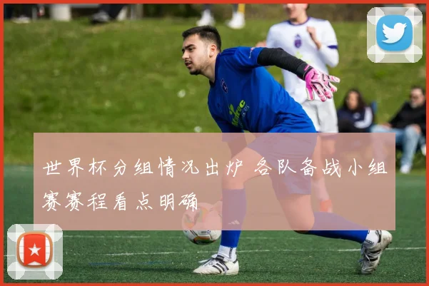 世界杯分组情况出炉 各队备战小组赛赛程看点明确