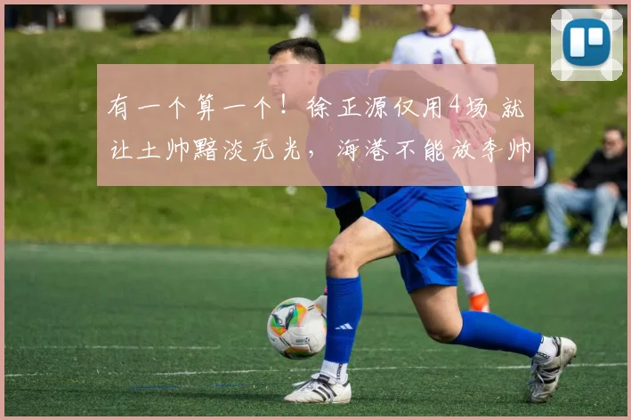 有一个算一个！徐正源仅用4场 就让土帅黯淡无光，海港不能放李帅
