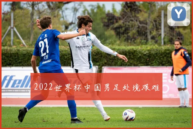 2022世界杯中国男足处境艰难