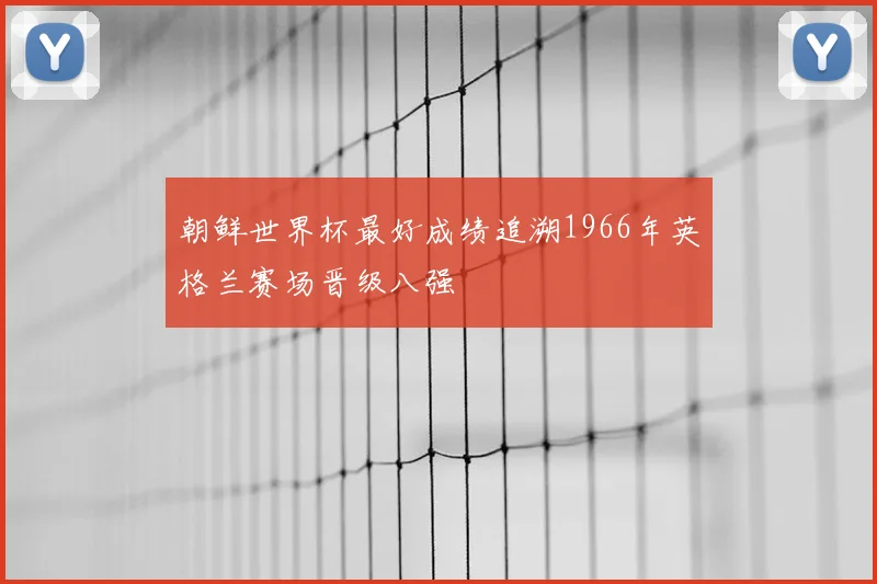 朝鲜世界杯最好成绩追溯1966年英格兰赛场晋级八强